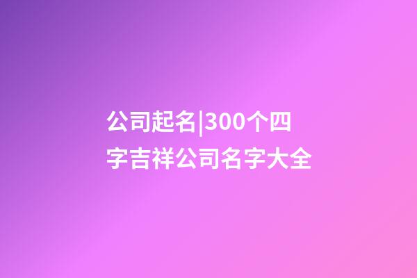 公司起名|300个四字吉祥公司名字大全-第1张-公司起名-玄机派